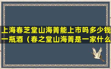 上海春芝堂山海菁能上市吗多少钱一瓶酒（春之堂山海菁是一家什么公司 叫我入股 可信么）